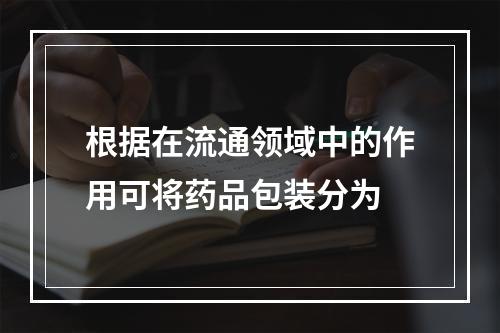 根据在流通领域中的作用可将药品包装分为