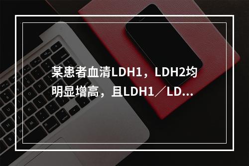 某患者血清LDH1，LDH2均明显增高，且LDH1／LDH2