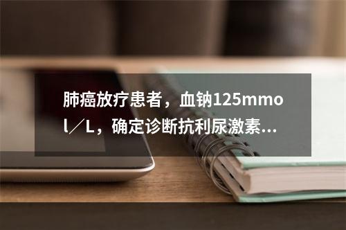 肺癌放疗患者，血钠125mmol／L，确定诊断抗利尿激素不适