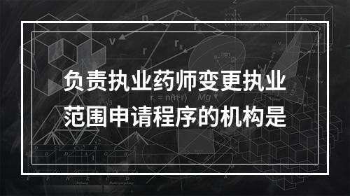 负责执业药师变更执业范围申请程序的机构是