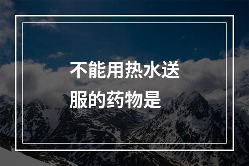 不能用热水送服的药物是