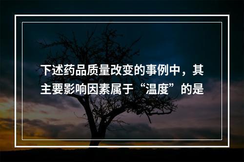 下述药品质量改变的事例中，其主要影响因素属于“温度”的是