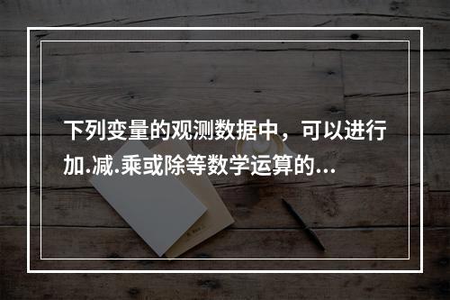 下列变量的观测数据中，可以进行加.减.乘或除等数学运算的是（