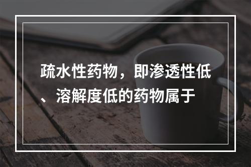 疏水性药物，即渗透性低、溶解度低的药物属于