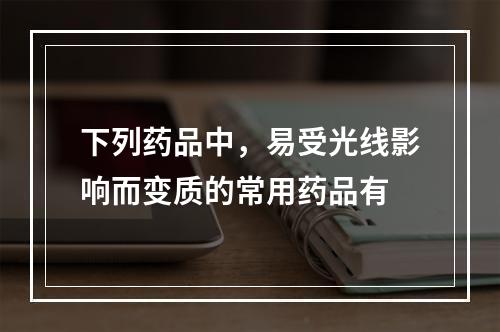 下列药品中，易受光线影响而变质的常用药品有