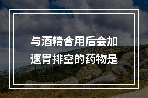 与酒精合用后会加速胃排空的药物是