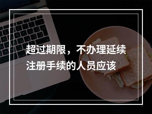 超过期限，不办理延续注册手续的人员应该