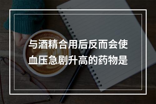 与酒精合用后反而会使血压急剧升高的药物是