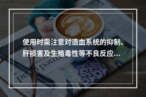 使用时需注意对造血系统的抑制、肝损害及生殖毒性等不良反应的荨