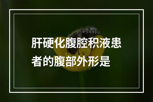 肝硬化腹腔积液患者的腹部外形是