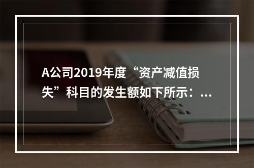 A公司2019年度“资产减值损失”科目的发生额如下所示：存货