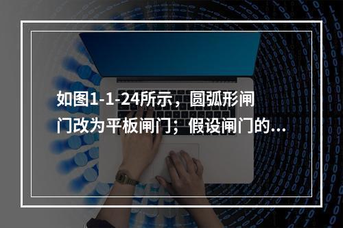 如图1-1-24所示，圆弧形闸门改为平板闸门；假设闸门的重量