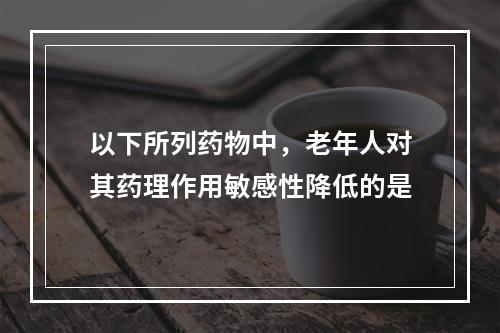 以下所列药物中，老年人对其药理作用敏感性降低的是