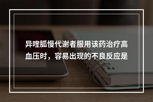 异喹胍慢代谢者服用该药治疗高血压时，容易出现的不良反应是