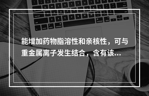 能增加药物脂溶性和亲核性，可与重金属离子发生结合，含有该结构