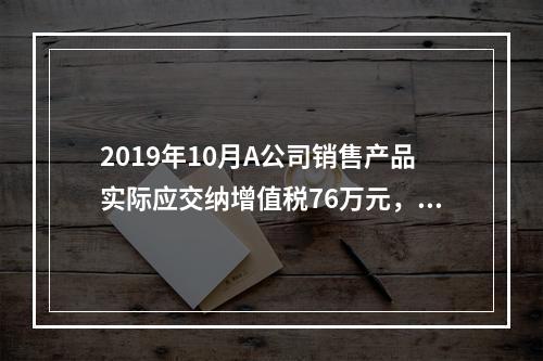 2019年10月A公司销售产品实际应交纳增值税76万元，消费