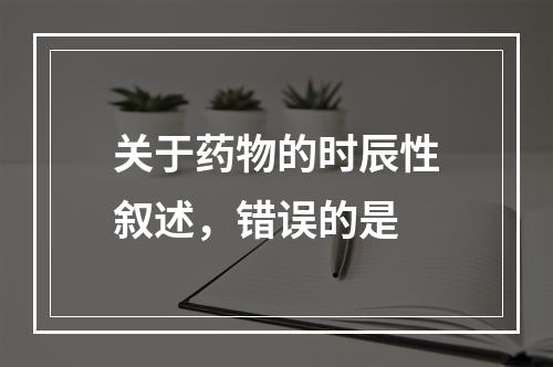 关于药物的时辰性叙述，错误的是