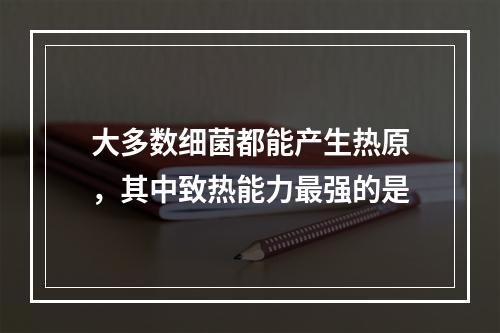 大多数细菌都能产生热原，其中致热能力最强的是