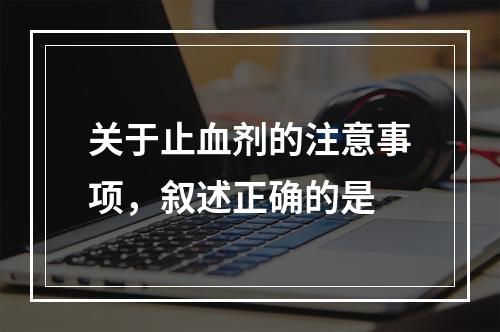 关于止血剂的注意事项，叙述正确的是