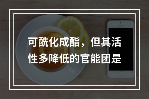 可酰化成酯，但其活性多降低的官能团是