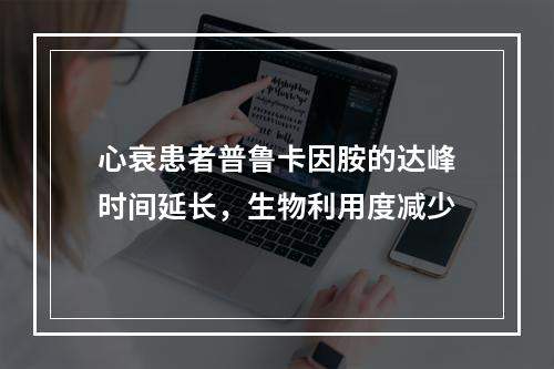 心衰患者普鲁卡因胺的达峰时间延长，生物利用度减少