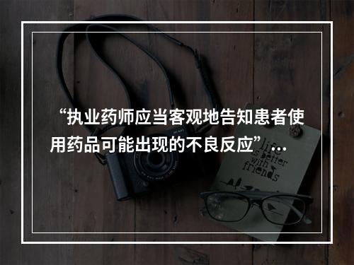 “执业药师应当客观地告知患者使用药品可能出现的不良反应”属于