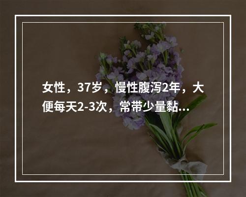 女性，37岁，慢性腹泻2年，大便每天2-3次，常带少量黏液，