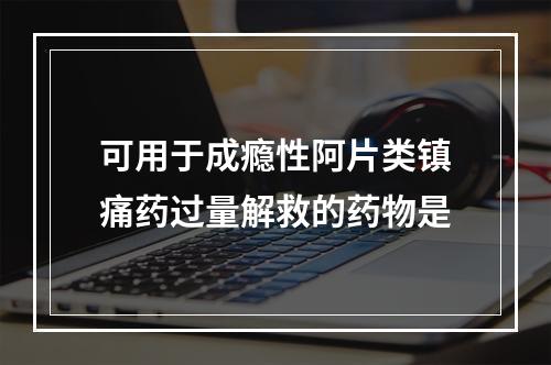 可用于成瘾性阿片类镇痛药过量解救的药物是