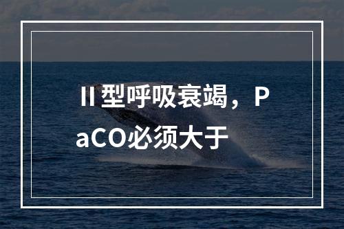 Ⅱ型呼吸衰竭，PaCO必须大于