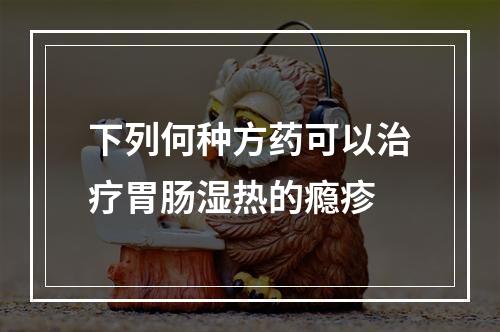 下列何种方药可以治疗胃肠湿热的瘾疹