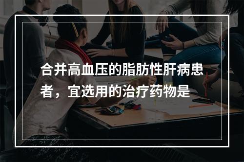 合并高血压的脂肪性肝病患者，宜选用的治疗药物是