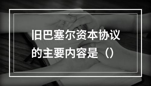 旧巴塞尔资本协议的主要内容是（）