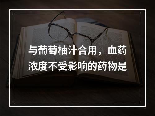 与葡萄柚汁合用，血药浓度不受影响的药物是