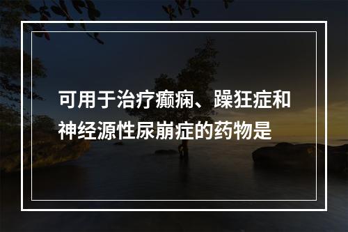 可用于治疗癫痫、躁狂症和神经源性尿崩症的药物是