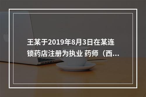 王某于2019年8月3日在某连锁药店注册为执业 药师（西药类