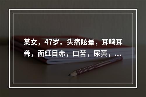 某女，47岁。头痛眩晕，耳鸣耳聋，面红目赤，口苦，尿黄，同时