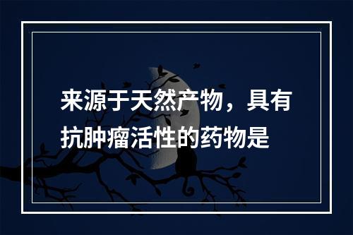 来源于天然产物，具有抗肿瘤活性的药物是