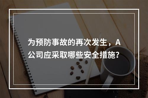 为预防事故的再次发生，A公司应采取哪些安全措施？