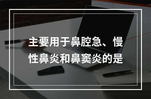 主要用于鼻腔急、慢性鼻炎和鼻窦炎的是