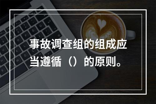 事故调查组的组成应当遵循（）的原则。