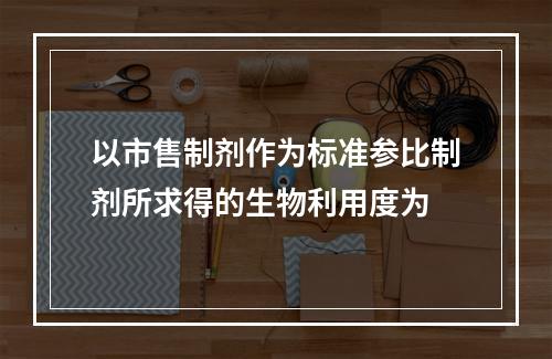 以市售制剂作为标准参比制剂所求得的生物利用度为