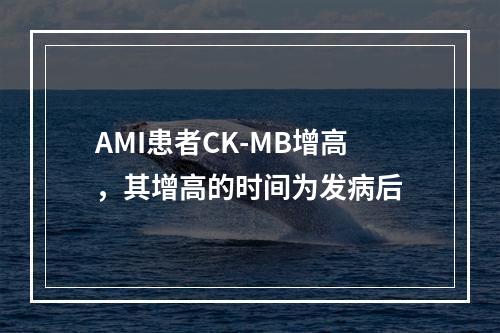 AMI患者CK-MB增高，其增高的时间为发病后