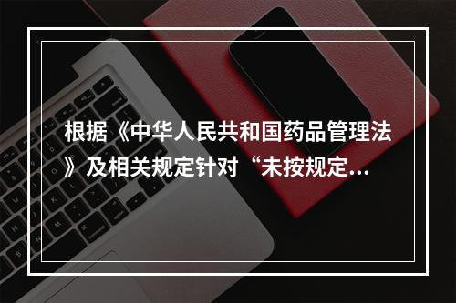 根据《中华人民共和国药品管理法》及相关规定针对“未按规定配备