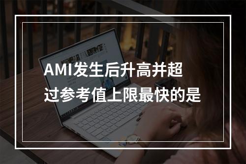 AMI发生后升高并超过参考值上限最快的是