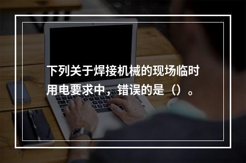 下列关于焊接机械的现场临时用电要求中，错误的是（）。