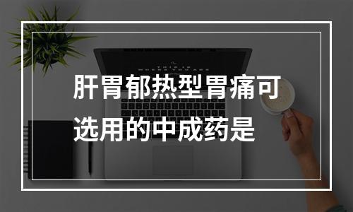 肝胃郁热型胃痛可选用的中成药是