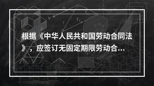 根据《中华人民共和国劳动合同法》，应签订无固定期限劳动合同的