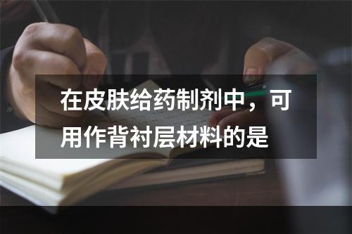 在皮肤给药制剂中，可用作背衬层材料的是