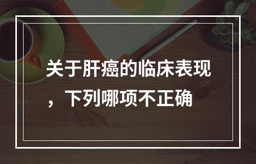 关于肝癌的临床表现，下列哪项不正确