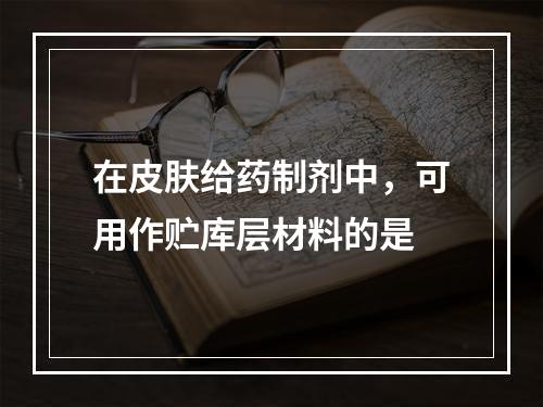 在皮肤给药制剂中，可用作贮库层材料的是